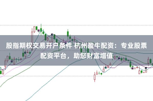 股指期权交易开户条件 杭州盈牛配资：专业股票配资平台，助您财富增值