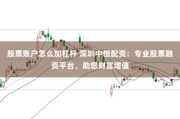 股票账户怎么加杠杆 深圳中恒配资：专业股票融资平台，助您财富增值