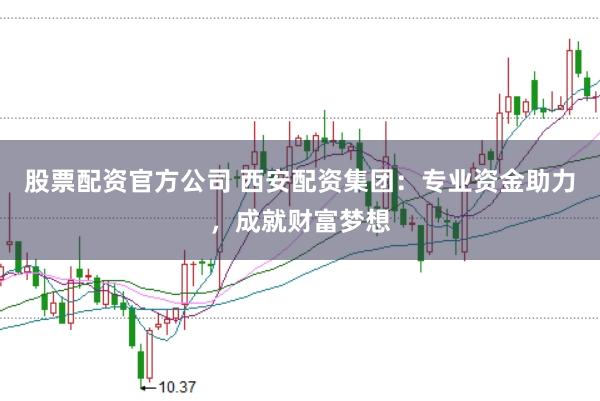 股票配资官方公司 西安配资集团：专业资金助力，成就财富梦想