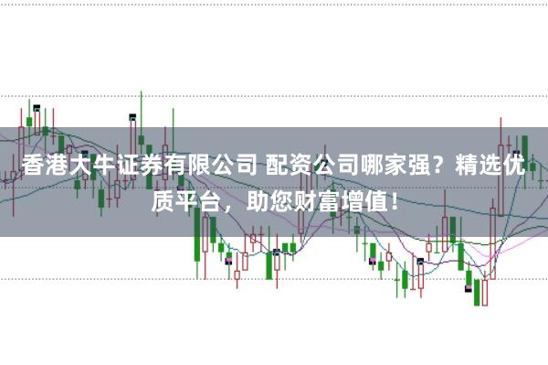 香港大牛证券有限公司 配资公司哪家强?精选优质平台,助您财富增值!