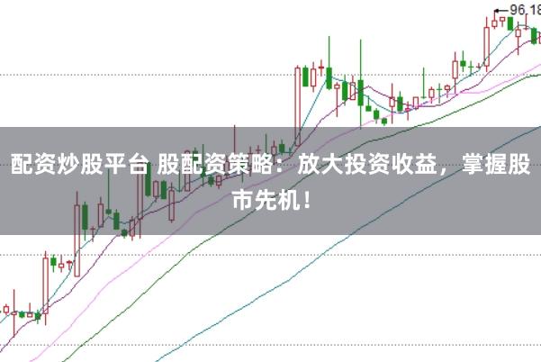 配资炒股平台 股配资策略：放大投资收益，掌握股市先机！