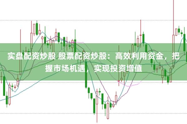 实盘配资炒股 股票配资炒股：高效利用资金，把握市场机遇，实现投资增值