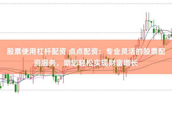 股票使用杠杆配资 点点配资：专业灵活的股票配资服务，助您轻松实现财富增长