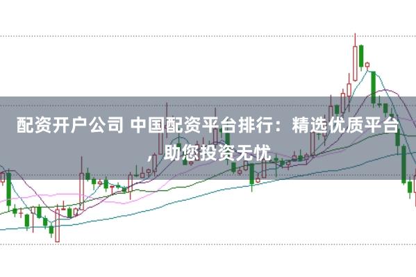 配资开户公司 中国配资平台排行：精选优质平台，助您投资无忧
