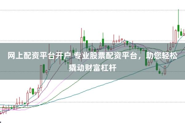 网上配资平台开户 专业股票配资平台，助您轻松撬动财富杠杆
