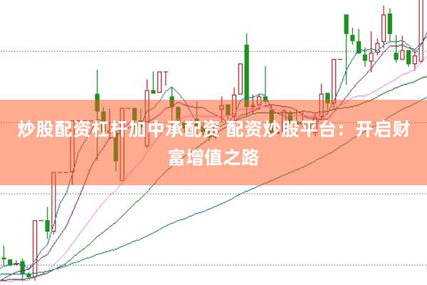 炒股配资杠杆加中承配资 配资炒股平台：开启财富增值之路