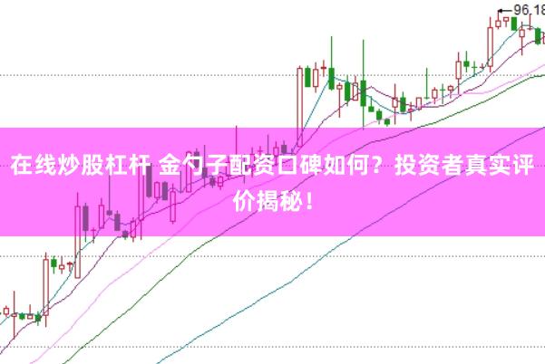 在线炒股杠杆 金勺子配资口碑如何？投资者真实评价揭秘！