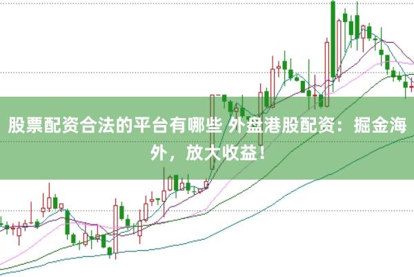 股票配资合法的平台有哪些 外盘港股配资：掘金海外，放大收益！