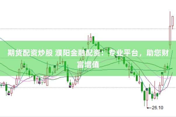 期货配资炒股 濮阳金融配资：专业平台，助您财富增值