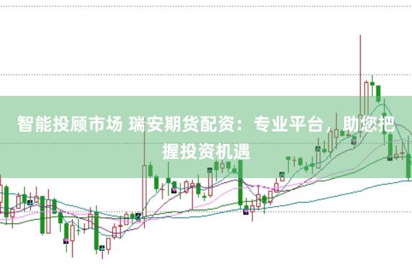 智能投顾市场 瑞安期货配资：专业平台，助您把握投资机遇