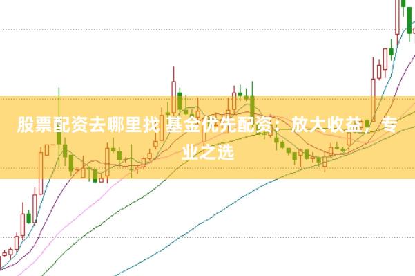 股票配资去哪里找 基金优先配资：放大收益，专业之选