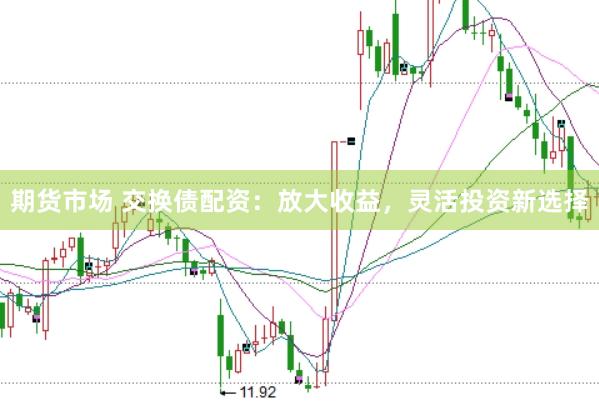 期货市场 交换债配资：放大收益，灵活投资新选择