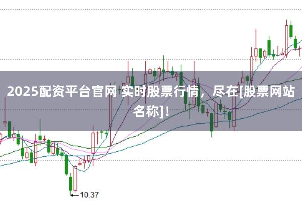 2025配资平台官网 实时股票行情，尽在[股票网站名称]！