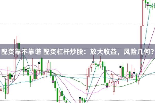 配资靠不靠谱 配资杠杆炒股：放大收益，风险几何？