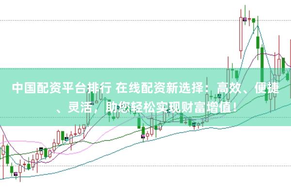 中国配资平台排行 在线配资新选择：高效、便捷、灵活，助您轻松实现财富增值！