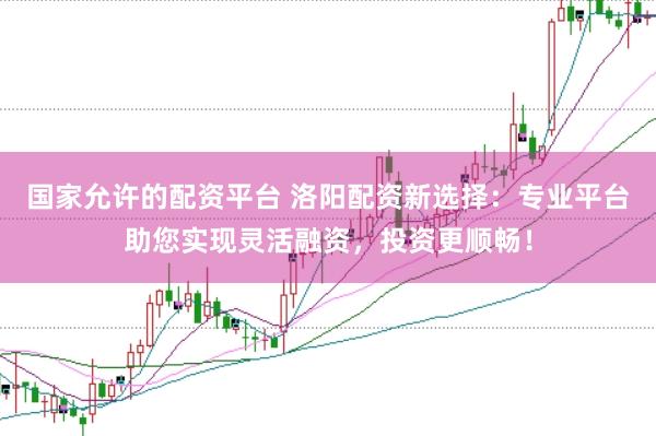 国家允许的配资平台 洛阳配资新选择：专业平台助您实现灵活融资，投资更顺畅！