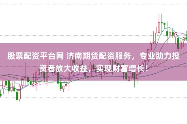 股票配资平台网 济南期货配资服务，专业助力投资者放大收益，实现财富增长！