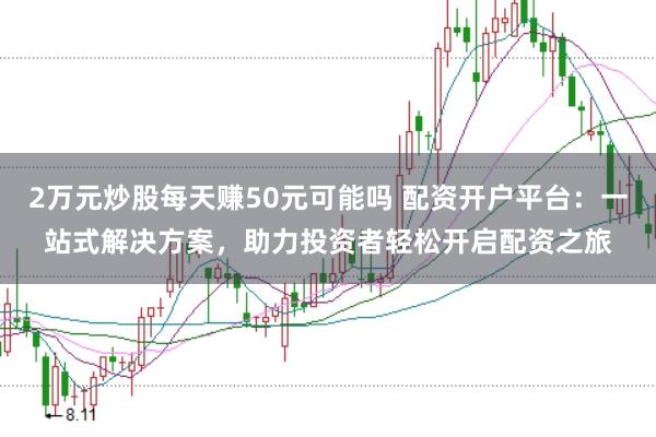 2万元炒股每天赚50元可能吗 配资开户平台：一站式解决方案，助力投资者轻松开启配资之旅