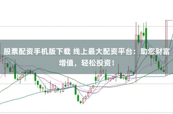 股票配资手机版下载 线上最大配资平台：助您财富增值，轻松投资！