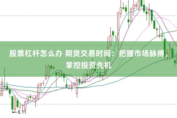 股票杠杆怎么办 期货交易时间：把握市场脉搏，掌控投资先机