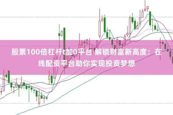 股票100倍杠杆t加0平台 解锁财富新高度：在线配资平台助你实现投资梦想