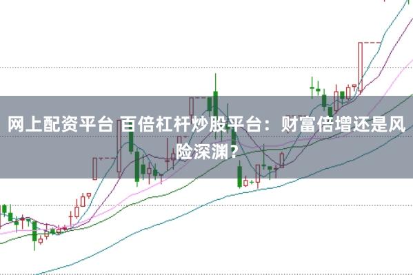 网上配资平台 百倍杠杆炒股平台：财富倍增还是风险深渊？
