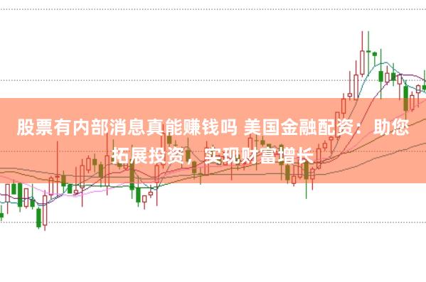 股票有内部消息真能赚钱吗 美国金融配资：助您拓展投资，实现财富增长