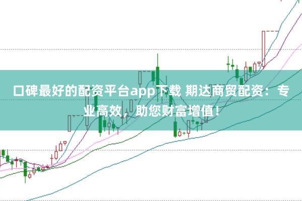 口碑最好的配资平台app下载 期达商贸配资：专业高效，助您财富增值！