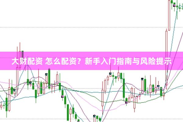 大财配资 怎么配资？新手入门指南与风险提示