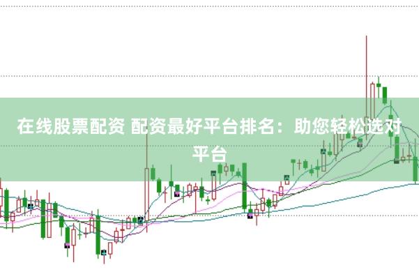 在线股票配资 配资最好平台排名：助您轻松选对平台