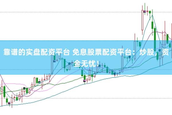 靠谱的实盘配资平台 免息股票配资平台：炒股，资金无忧！