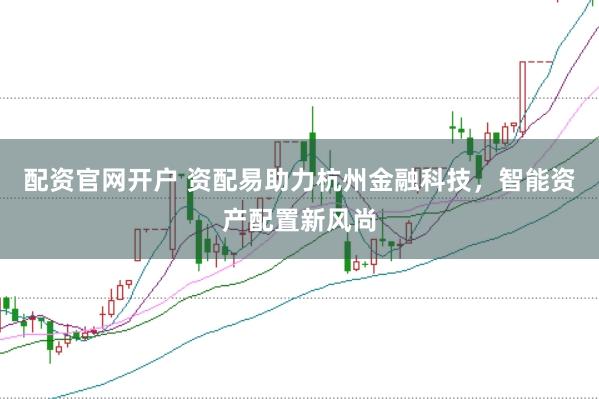 配资官网开户 资配易助力杭州金融科技，智能资产配置新风尚
