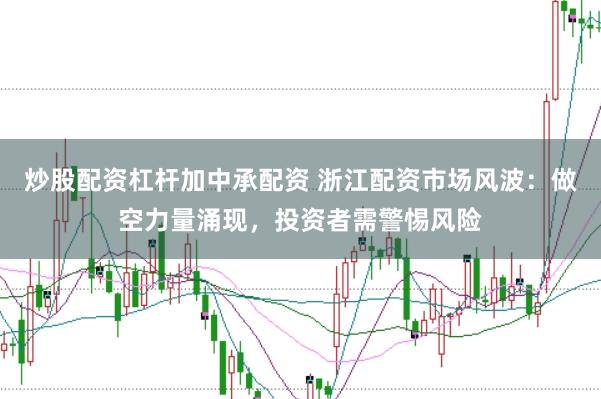 炒股配资杠杆加中承配资 浙江配资市场风波：做空力量涌现，投资者需警惕风险