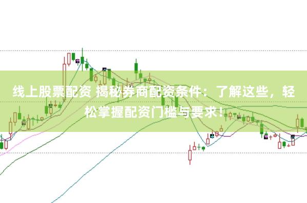 线上股票配资 揭秘券商配资条件：了解这些，轻松掌握配资门槛与要求！