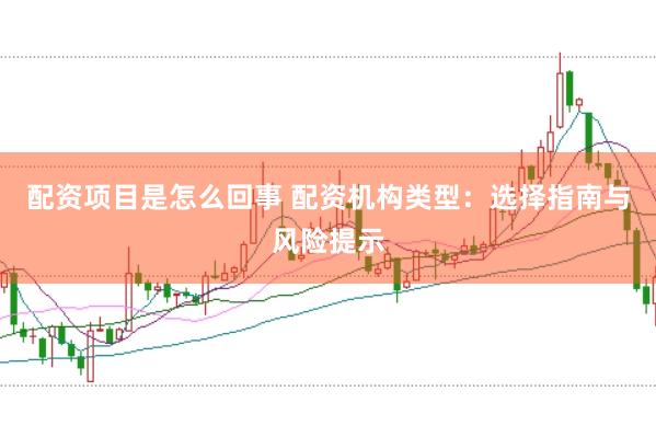 配资项目是怎么回事 配资机构类型：选择指南与风险提示