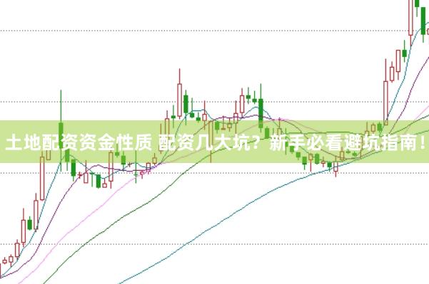 土地配资资金性质 配资几大坑？新手必看避坑指南！