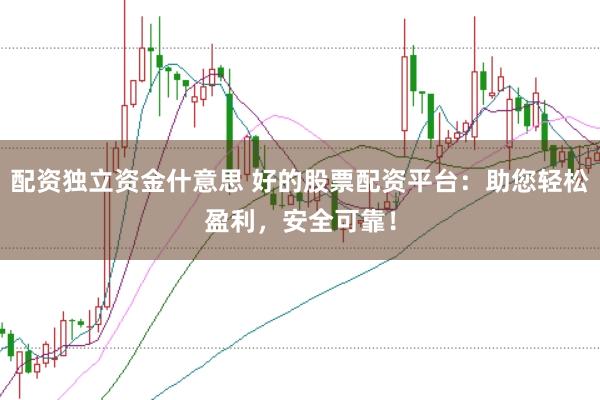 配资独立资金什意思 好的股票配资平台：助您轻松盈利，安全可靠！