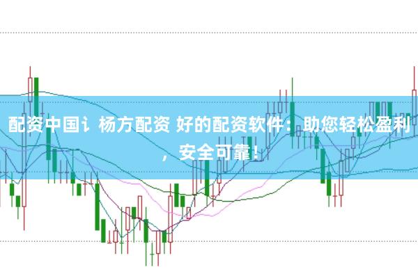 配资中国讠杨方配资 好的配资软件：助您轻松盈利，安全可靠！