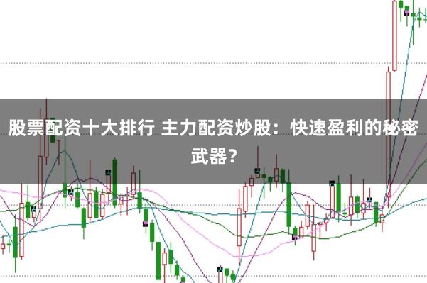 股票配资十大排行 主力配资炒股：快速盈利的秘密武器？