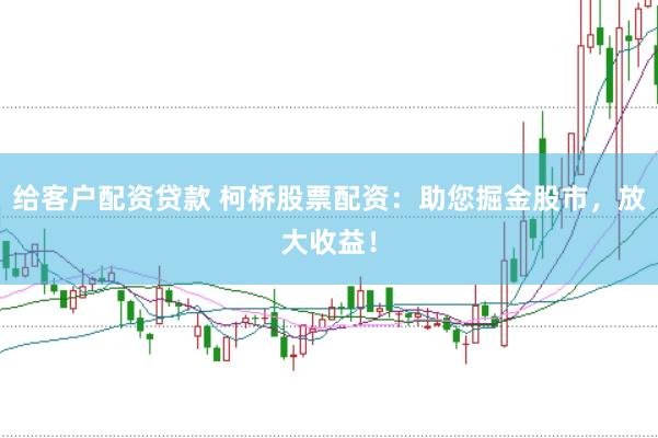 给客户配资贷款 柯桥股票配资：助您掘金股市，放大收益！