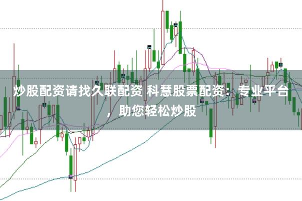 炒股配资请找久联配资 科慧股票配资：专业平台，助您轻松炒股