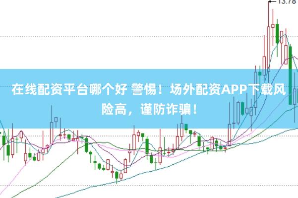 在线配资平台哪个好 警惕！场外配资APP下载风险高，谨防诈骗！