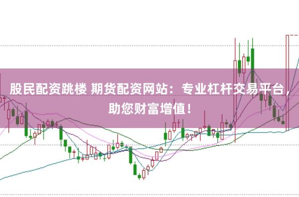 股民配资跳楼 期货配资网站：专业杠杆交易平台，助您财富增值！