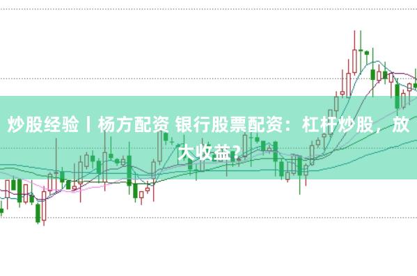 炒股经验丨杨方配资 银行股票配资：杠杆炒股，放大收益？
