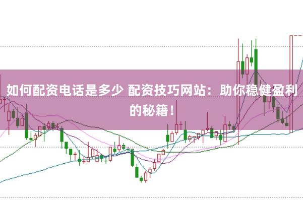 如何配资电话是多少 配资技巧网站：助你稳健盈利的秘籍！