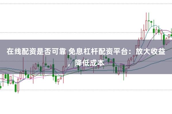 在线配资是否可靠 免息杠杆配资平台：放大收益，降低成本