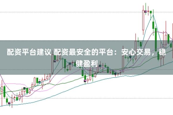 配资平台建议 配资最安全的平台：安心交易，稳健盈利