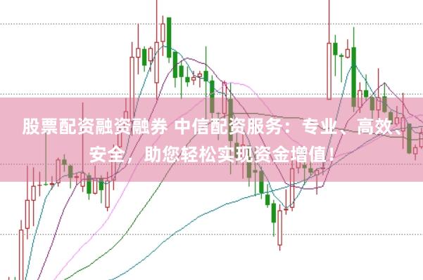 股票配资融资融券 中信配资服务：专业、高效、安全，助您轻松实现资金增值！