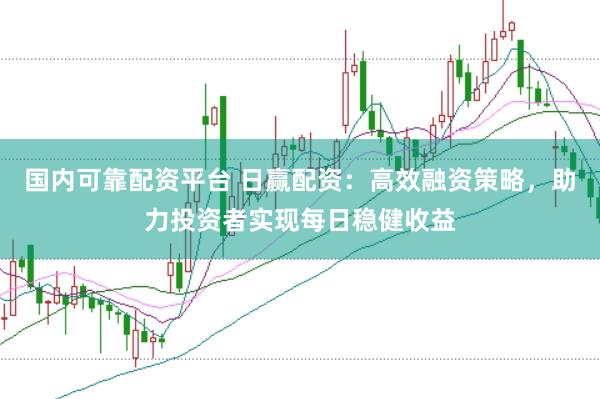 国内可靠配资平台 日赢配资：高效融资策略，助力投资者实现每日稳健收益