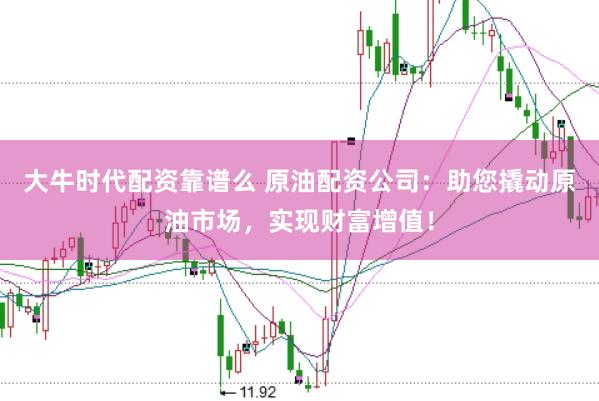 大牛时代配资靠谱么 原油配资公司：助您撬动原油市场，实现财富增值！